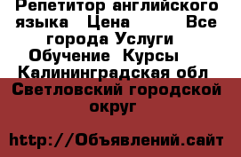 Репетитор английского языка › Цена ­ 350 - Все города Услуги » Обучение. Курсы   . Калининградская обл.,Светловский городской округ 